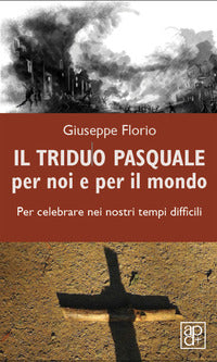 Il triduo pasquale per noi e per il mondo. Per celebrare nei nostri tempi difficili - Giuseppe Florio