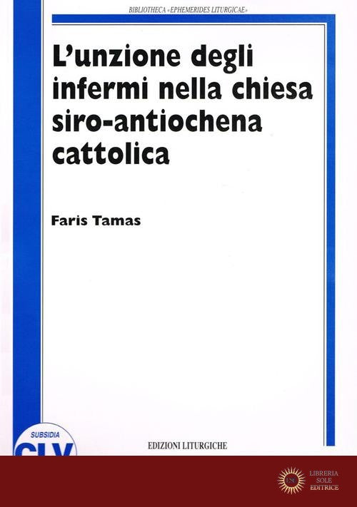 L'unzione degli infermi nella Chiesa siro antiochena cattolica. Correlazione tra norme comuni del CCEO e prassi sira nei riti e nelle fonti liturgico-giuridiche - Faris Tamas