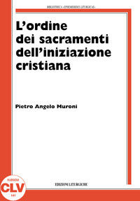 L'ordine nell'amministrazione dei sacramenti dell'iniziazione cristiana. La storia e la teologia dal XIV secolo al 1992 nel rito romano - Pietro Angelo Muroni