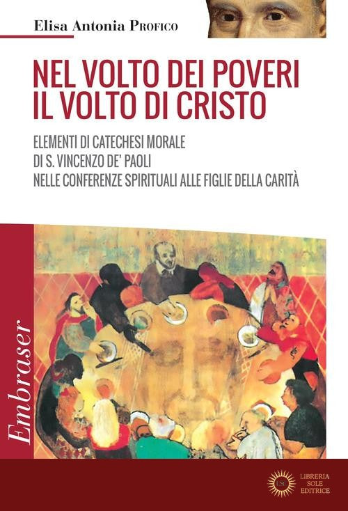 Nel volto dei poveri il volto di Cristo. Elementi di catechesi morale di san Vincenzo De' Paoli nelle conferenze spirituali alle Figlie della Carità - Elisa Antonia Profico