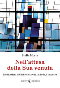 Nell'attesa della sua venuta. Meditazioni bibliche sulla vita, la fede, l'incontro - Stella Morra