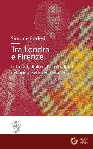 Tra Londra e Firenze. Letterati, diplomatici ed editori nel primo Settecento italiano - Simone Forlesi