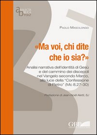 Ma voi, chi dite che io sia? Analisi narrativa dell'identità di Gesù e del cammino dei discepoli nel Vangelo secondo Marco alla luce della «Confessione di Pietro» - Paolo Mascilongo