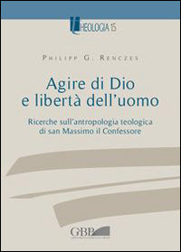 Agire di Dio e libertà dell'uomo. Ricerche sull'antropologia teologica di san Massimo il Confessore - Philipp Renczes