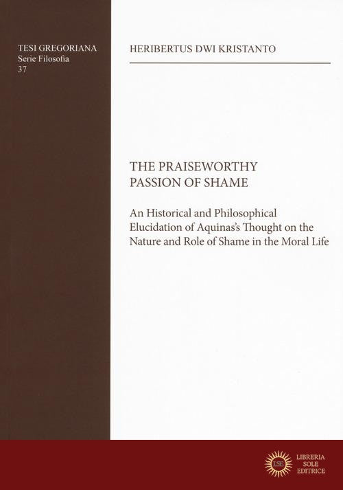 The Praiseworthy passion of shame. An historical and philosophical elucidation of Aquinas's thought on the nature and role of shame in the moral life - Heribertus Dwi Kristanto