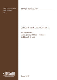 Azione e riconoscimento. La costruzione dello spazio pubblico-politico in Hannah Arendt - Marco Benazzato