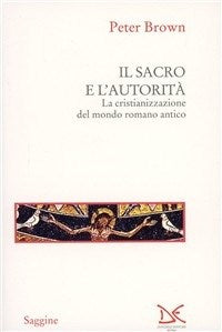 Il sacro e l'autorità. La cristianizzazione del mondo romano antico - Peter Brown