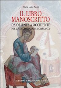 Il libro manoscritto. Da Oriente a Occidente. Per una codicologia comparata - M. Luisa Agati