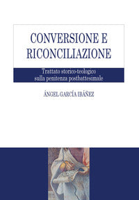 Conversione e riconciliazione. Trattato storico-teologico sulla penitenza postbattesimale - Ángel García Ibáñez