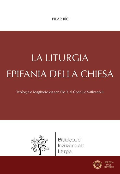 La liturgia, epifania della Chiesa. Teologia e magistero da san Pio X al Concilio Vaticano II - Pilar Río