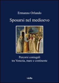 Sposarsi nel Medioevo. Percorsi coniugali tra Venezia, mare e continente - Ermanno Orlando