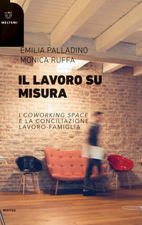 Il lavoro su misura. I «coworking spaces» e la conciliazione lavoro-famiglia - Emilia Palladino, Monica Ruffa