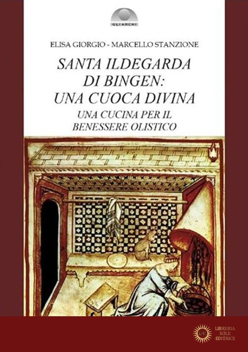 Santa Ildegarda di Bingen: una cuoca divina. Una cucina per il benessere olistico - Marcello Stanzione, Elisa Giorgio