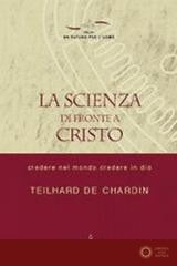 La scienza di fronte a Cristo. Credere nel mondo e credere in Dio - Pierre Teilhard de Chardin