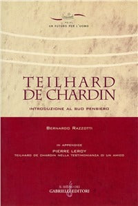Teilhard de Chardin. Introduzione al suo pensiero-Teilhard de Chardin nella testimonianza di un amico. Con riproduzione anastatica del testo originale francese - Bernardo Razzotti