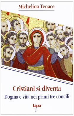 Cristiani si diventa. Dogma e vita nei primi tre concili - Michelina Tenace