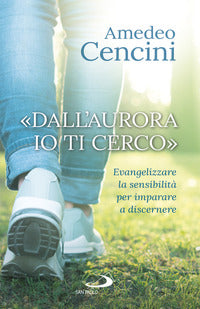«Dall'aurora io ti cerco». Evangelizzare la sensibilità per imparare a discernere - Amedeo Cencini