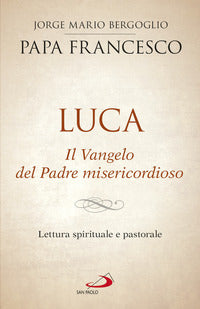 Luca. Il vangelo del padre misericordioso. Lettura spirituale e pastorale - Francesco (Jorge Mario Bergoglio)