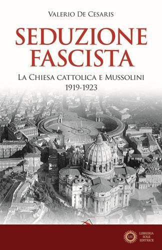 Seduzione fascista. La Chiesa cattolica e Mussolini 1919-1923 - Valerio De Cesaris
