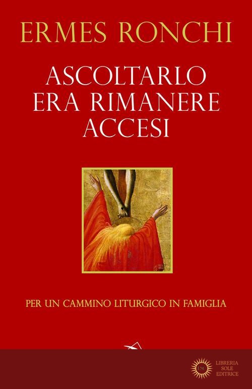 Ascoltarlo era rimanere accesi. Per un cammino liturgico in famiglia (Anno A) - Ermes Ronchi