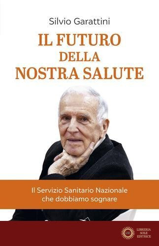 Il futuro della nostra salute. Il Servizio Sanitario Nazionale che dobbiamo sognare - Silvio Garattini