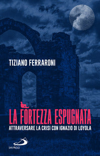 La fortezza espugnata. Attraversare la crisi con Ignazio di Loyola - Tiziano Ferraroni