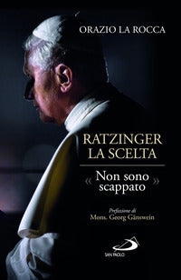Ratzinger. La scelta. «Non sono scappato» - Orazio La Rocca