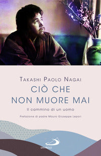 Ciò che non muore mai. Il cammino di un uomo - Takashi Paolo Nagai