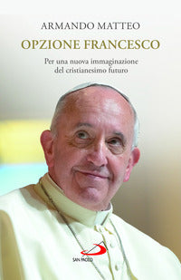 Opzione Francesco. Per una nuova immaginazione del cristianesimo futuro - Armando Matteo