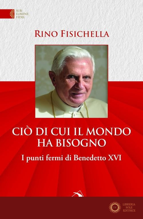 Ciò di cui il mondo ha bisogno. I punti fermi di Benedetto XVI - Rino Fisichella