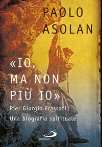 «Io, ma non più io». Pier Giorgio Frassati. Una biografia spirituale - Paolo Asolan