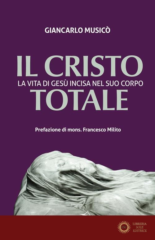 Il Cristo totale. La vita di Gesù incisa nel suo corpo - Giancarlo Musicò