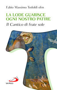 La lode guarisce ogni nostro patire. Il cantico di Frate Sole - Fabio Massimo Tedoldi