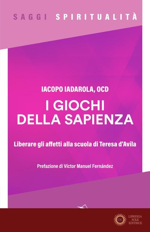 I giochi della sapienza. Liberare gli affetti alla scuola di Teresa d'Avila - Iacopo Iadarola