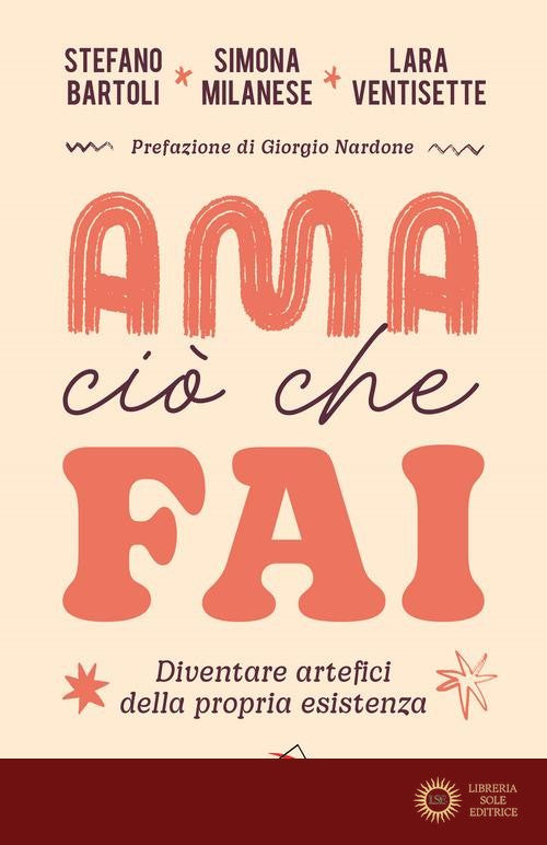Ama ciò che fai. Diventare artefici della propria esistenza - Stefano Bartoli, Simona Milanese, Lara Ventisette