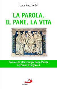 La parola, il pane, la vita. Commenti alla liturgia della parola dell'anno liturgico A - Luca Mazzinghi