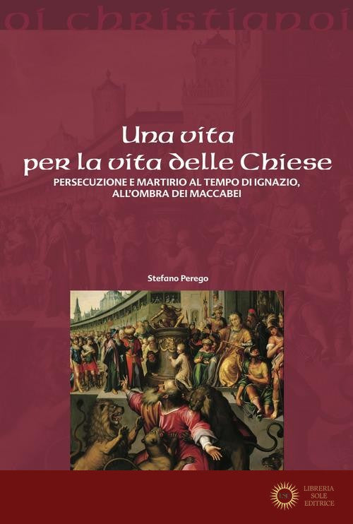 Una vita per la vita delle chiese. Persecuzione e martirio al tempo di Ignazio, all'ombra dei Maccabei - Stefano Perego