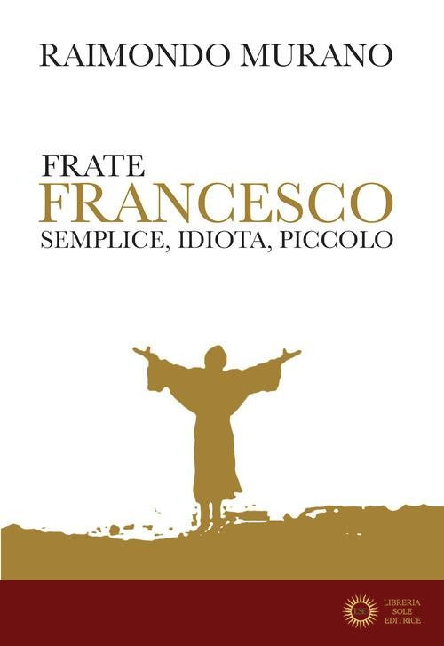 Frate Francesco. Semplice, idiota, piccolo - Raimondo Murano