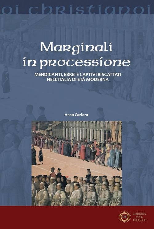 Marginali in processione. Mendicanti, ebrei e captivi riscattati nell'Italia di età moderna - Anna Carfora