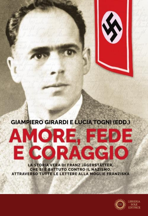 Amore, fede e coraggio. La storia vera di Franz Jagerstatter, che si è battuto contro il nazismo, attraverso tutte le lettere alla moglie Franziska - Giampiero Girardi, Lucia Togni