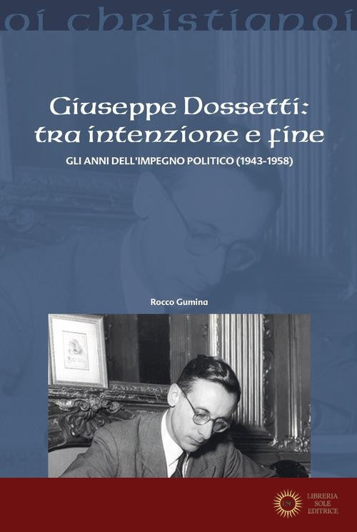 Giuseppe Dossetti: tra intenzione e fine. Gli anni dell'impegno politico (1943-1958) - Rocco Gumina