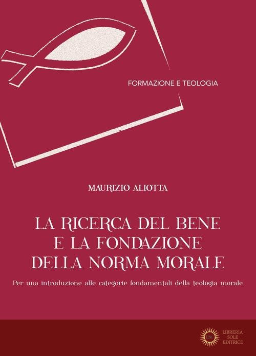 La ricerca del bene e la fondazione della norma morale. Per una introduzione alle categorie fondamentali della teologia morale - Maurizio Aliotta