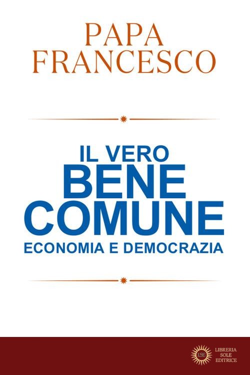 Il vero bene comune. Economia e democrazia - Francesco (Jorge Mario Bergoglio)