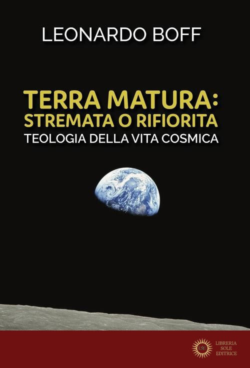 Terra matura: stremata o rifiorita. Teologia della vita cosmica - Leonardo Boff