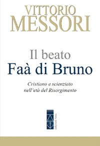 Il beato Faà di Bruno. Cristiano e scienziato nell'età del Risorgimento - Vittorio Messori