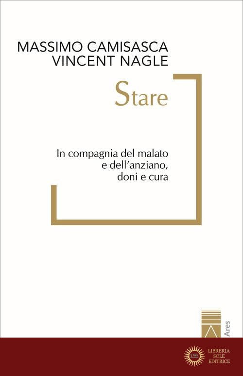 Stare. In compagnia del malato e dell'anziano, doni e cura - Massimo Camisasca, Vincent Nagle