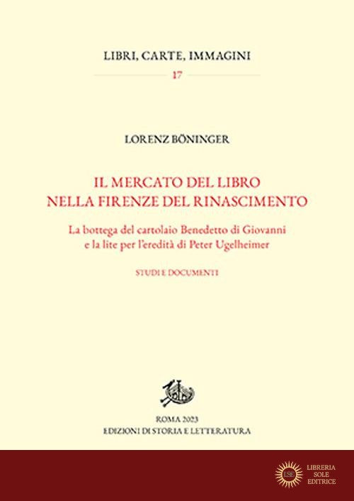 Il mercato del libro nella Firenze del Rinascimento. La bottega del cartolaio Benedetto di Giovanni e la lite per l'eredità di Peter Ugelheimer. Studi e documenti - Lorenz Böninger
