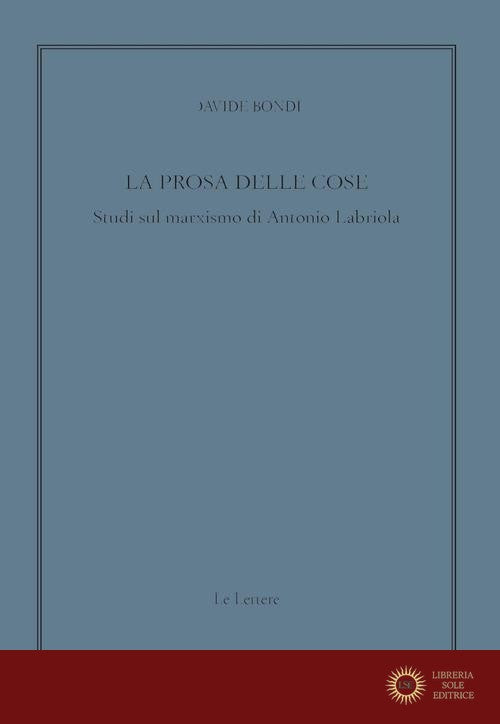 La prosa delle cose. Studi sul marxismo di Antonio Labriola - Davide Bondì