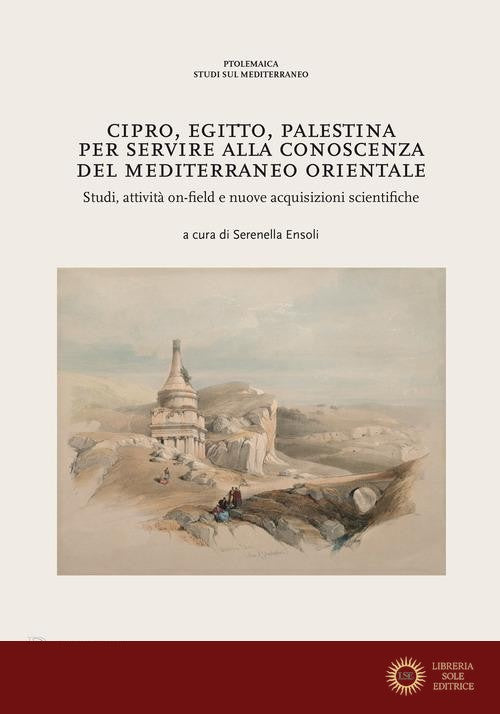Cipro, Egitto, Palestina. Per servire alla conoscenza del Mediterraneo Orientale. Studi, attività on-field e nuove acquisizioni scientifiche - S. Ensoli