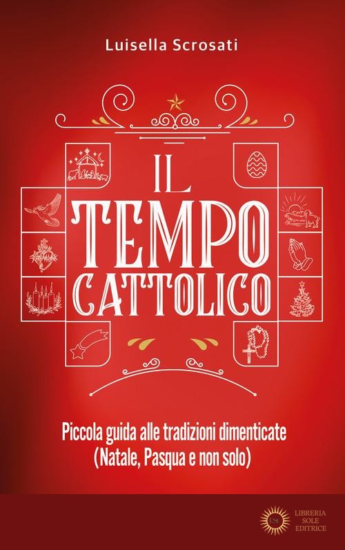 Il tempo cattolico. Piccola guida alle tradizioni dimenticate (Natale, Pasqua e non solo) - Luisella Scrosati